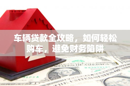 两当车辆贷款全攻略，如何轻松购车，避免财务陷阱