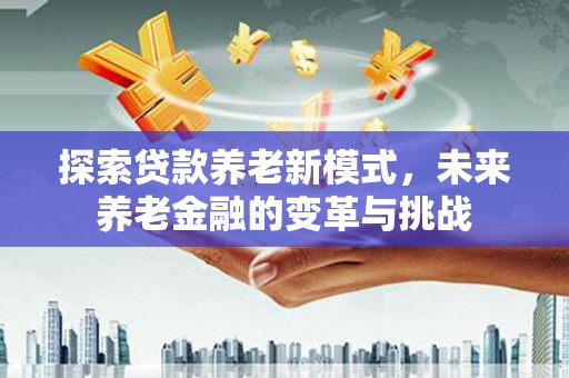 两当探索贷款养老新模式，未来养老金融的变革与挑战