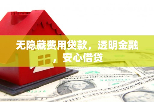 两当无隐藏费用贷款，透明金融，安心借贷
