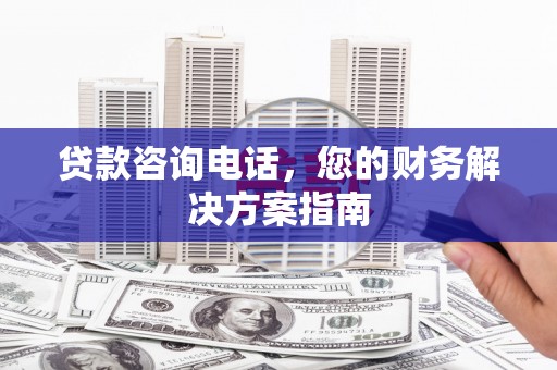 两当贷款咨询电话，您的财务解决方案指南