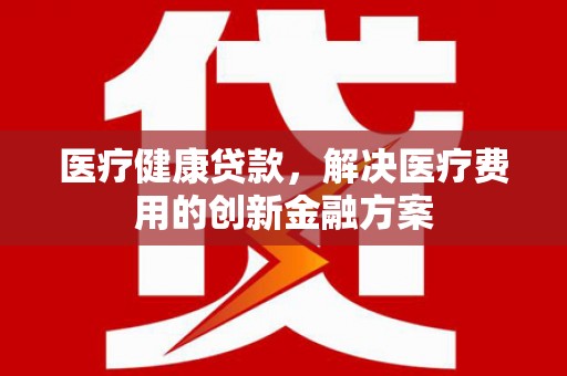 两当医疗健康贷款，解决医疗费用的创新金融方案