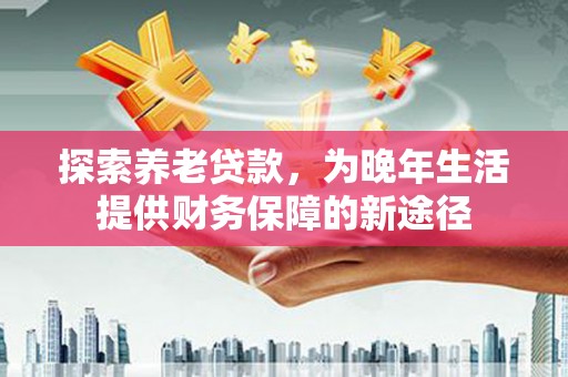 两当探索养老贷款，为晚年生活提供财务保障的新途径