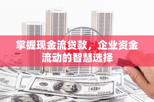 两当掌握现金流贷款，企业资金流动的智慧选择