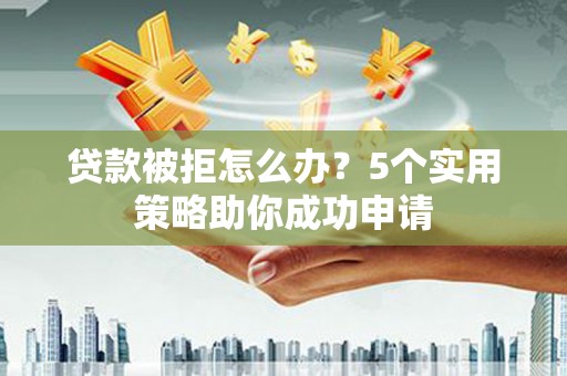 两当贷款被拒怎么办？5个实用策略助你成功申请