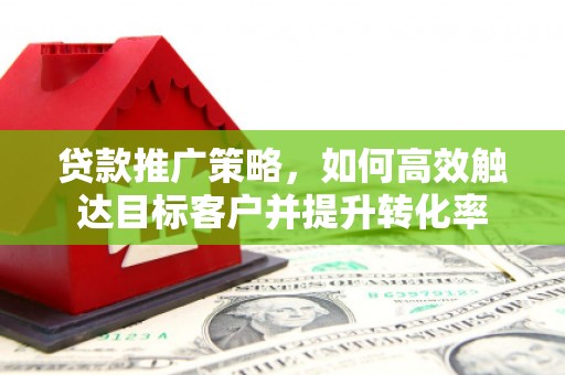 两当贷款推广策略，如何高效触达目标客户并提升转化率