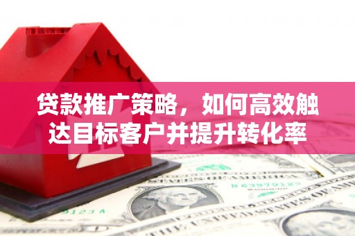 两当贷款推广策略，如何高效触达目标客户并提升转化率