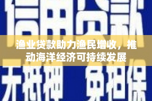 两当渔业贷款助力渔民增收，推动海洋经济可持续发展