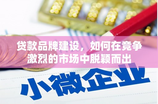 两当贷款品牌建设，如何在竞争激烈的市场中脱颖而出