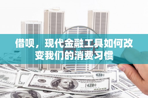 两当借呗，现代金融工具如何改变我们的消费习惯