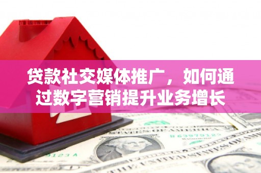两当贷款社交媒体推广，如何通过数字营销提升业务增长