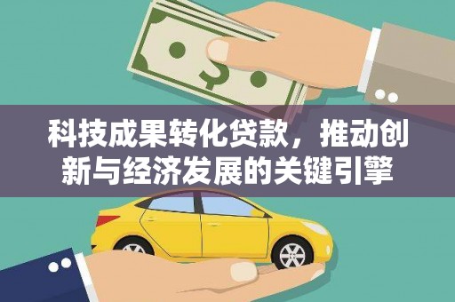 两当科技成果转化贷款，推动创新与经济发展的关键引擎