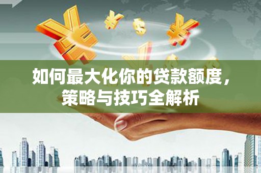 两当如何最大化你的贷款额度，策略与技巧全解析