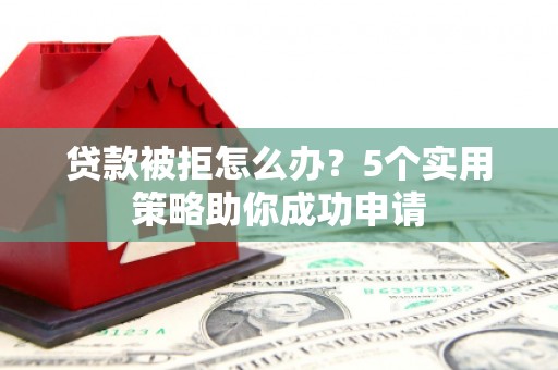 两当贷款被拒怎么办？5个实用策略助你成功申请