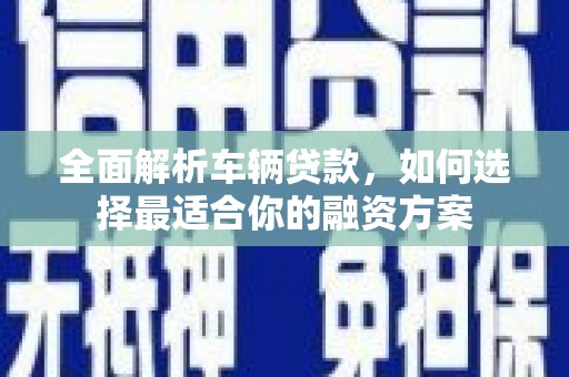 两当全面解析车辆贷款，如何选择最适合你的融资方案